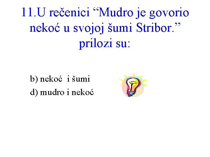 11. U rečenici “Mudro je govorio nekoć u svojoj šumi Stribor. ” prilozi su: