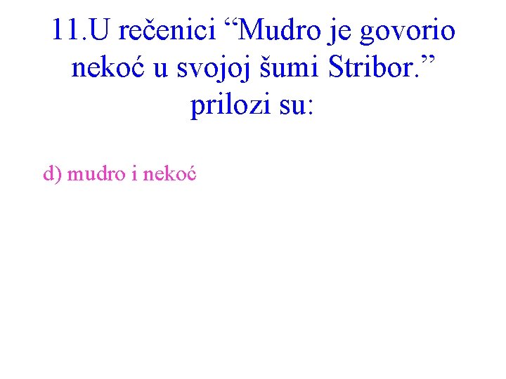 11. U rečenici “Mudro je govorio nekoć u svojoj šumi Stribor. ” prilozi su: