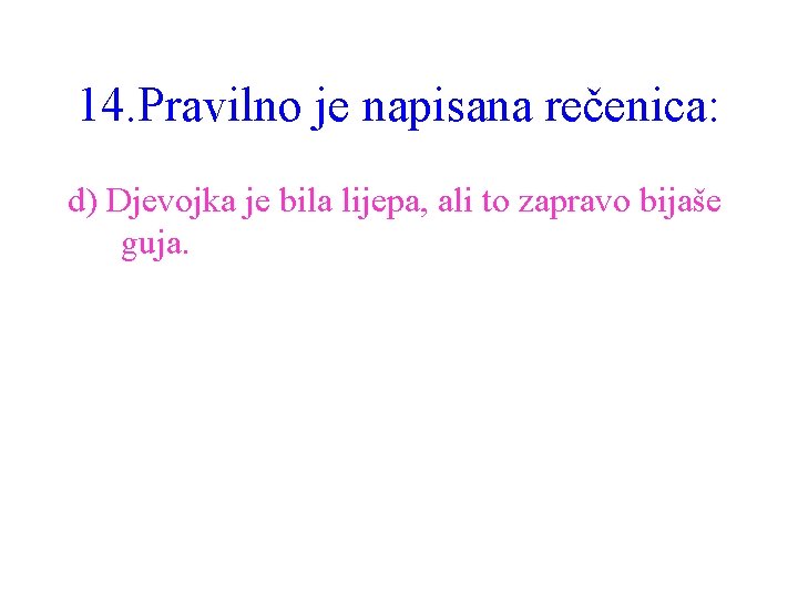 14. Pravilno je napisana rečenica: d) Djevojka je bila lijepa, ali to zapravo bijaše