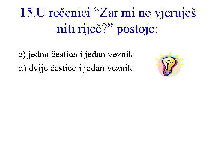 15. U rečenici “Zar mi ne vjeruješ niti riječ? ” postoje: c) jedna čestica