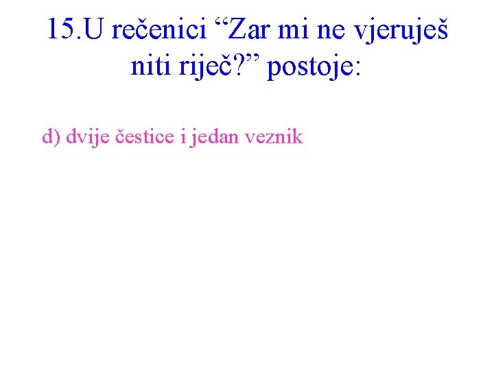 15. U rečenici “Zar mi ne vjeruješ niti riječ? ” postoje: d) dvije čestice