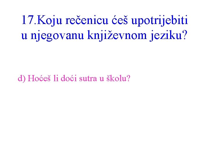 17. Koju rečenicu ćeš upotrijebiti u njegovanu književnom jeziku? d) Hoćeš li doći sutra