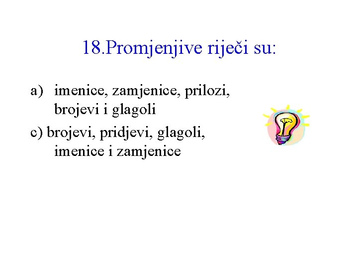 18. Promjenjive riječi su: a) imenice, zamjenice, prilozi, brojevi i glagoli c) brojevi, pridjevi,