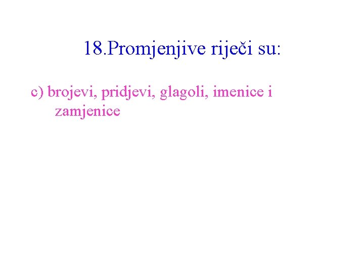 18. Promjenjive riječi su: c) brojevi, pridjevi, glagoli, imenice i zamjenice 