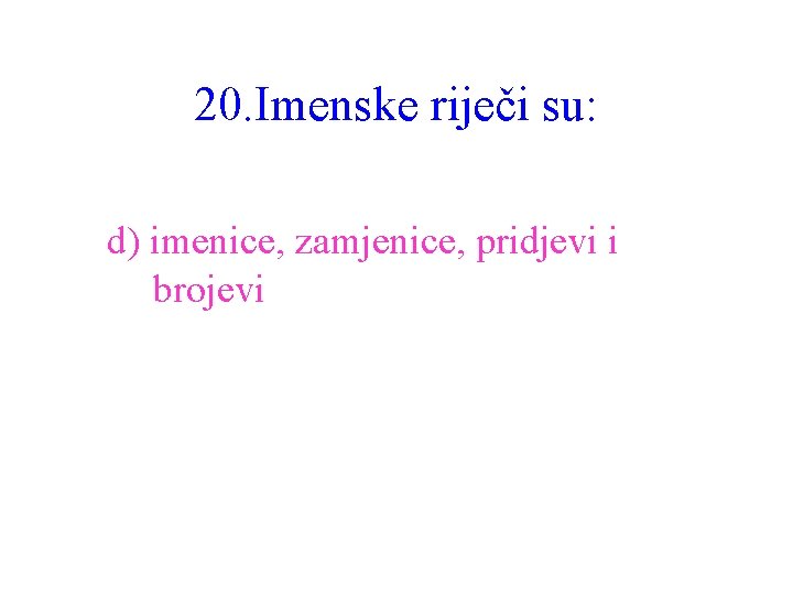 20. Imenske riječi su: d) imenice, zamjenice, pridjevi i brojevi 