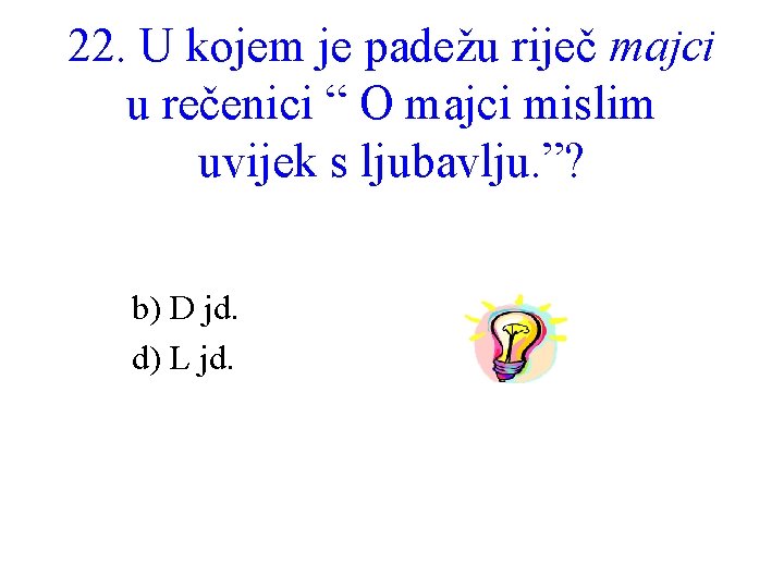 22. U kojem je padežu riječ majci u rečenici “ O majci mislim uvijek