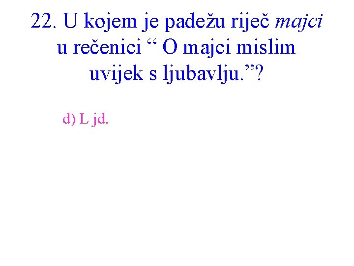 22. U kojem je padežu riječ majci u rečenici “ O majci mislim uvijek