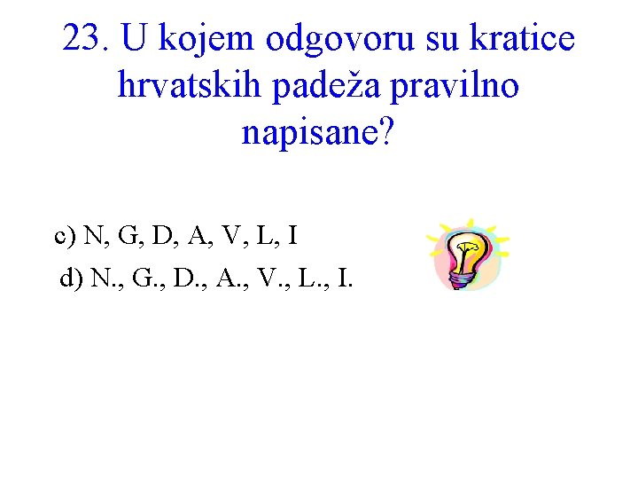 23. U kojem odgovoru su kratice hrvatskih padeža pravilno napisane? c) N, G, D,