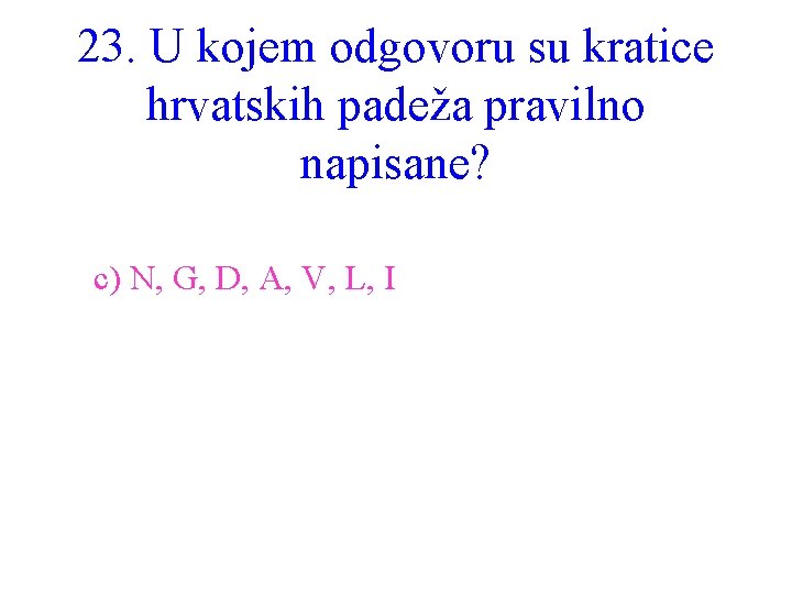 23. U kojem odgovoru su kratice hrvatskih padeža pravilno napisane? c) N, G, D,