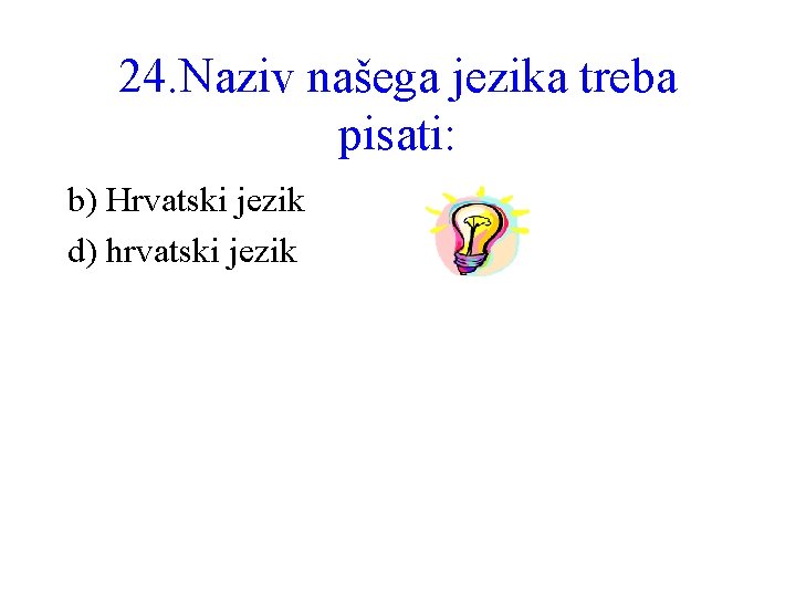 24. Naziv našega jezika treba pisati: b) Hrvatski jezik d) hrvatski jezik 