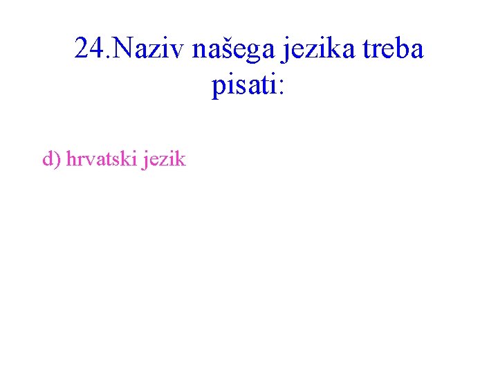 24. Naziv našega jezika treba pisati: d) hrvatski jezik 