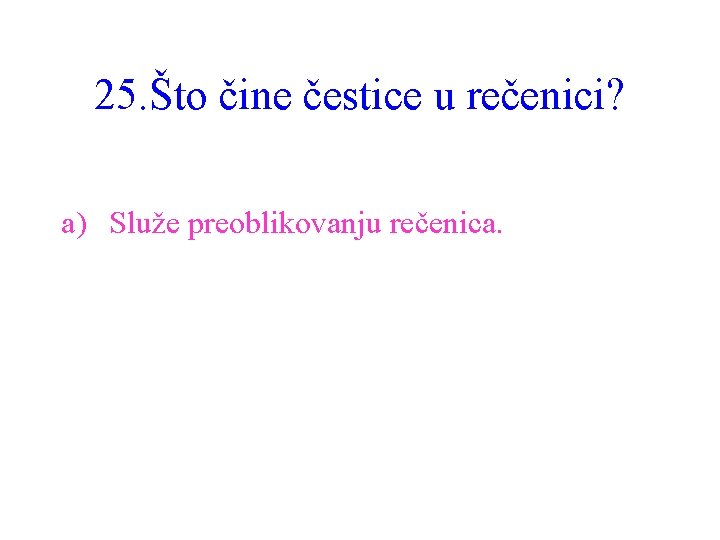 25. Što čine čestice u rečenici? a) Služe preoblikovanju rečenica. 