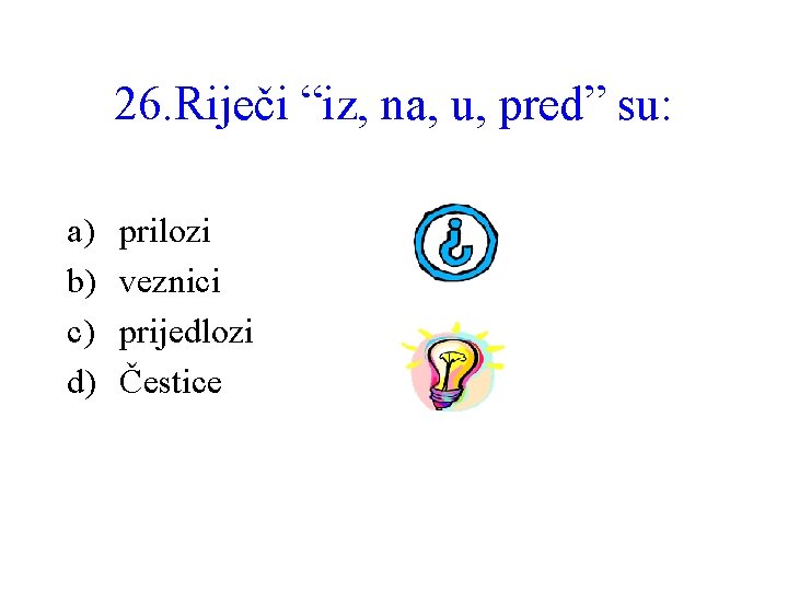 26. Riječi “iz, na, u, pred” su: a) b) c) d) prilozi veznici prijedlozi