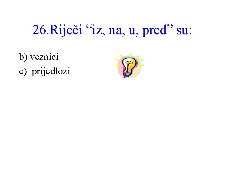 26. Riječi “iz, na, u, pred” su: b) veznici c) prijedlozi 