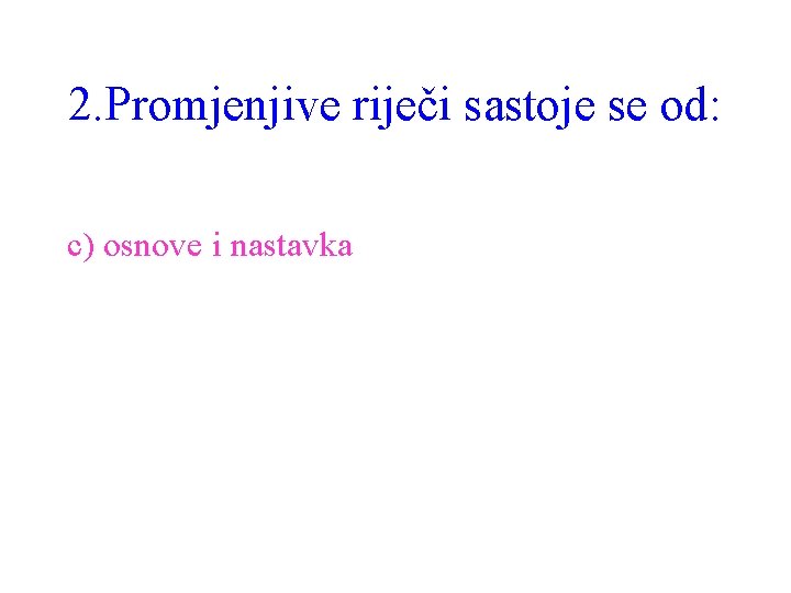2. Promjenjive riječi sastoje se od: c) osnove i nastavka 