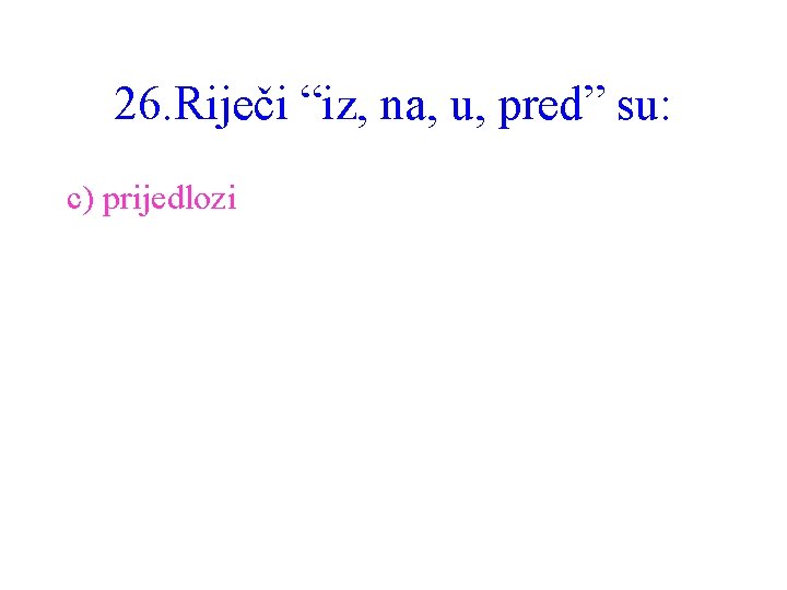 26. Riječi “iz, na, u, pred” su: c) prijedlozi 