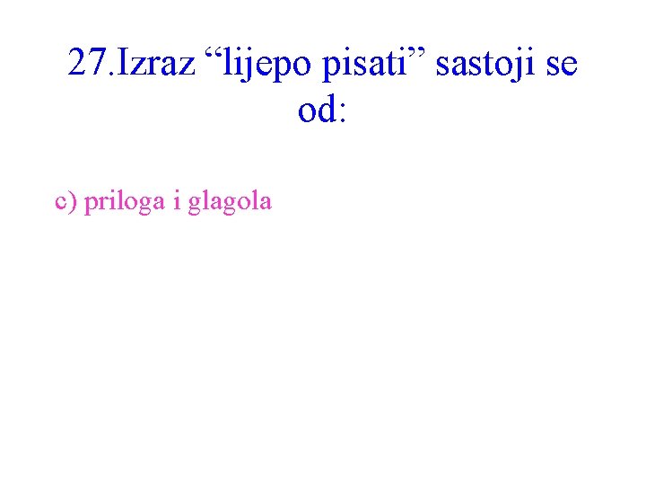 27. Izraz “lijepo pisati” sastoji se od: c) priloga i glagola 