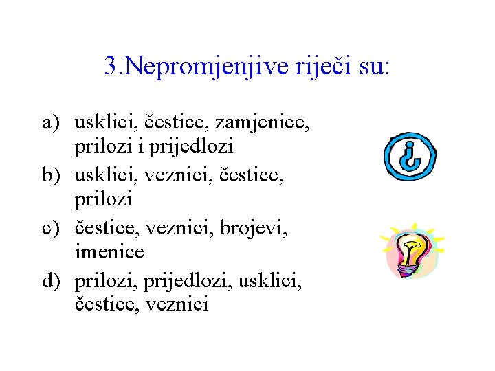 3. Nepromjenjive riječi su: a) usklici, čestice, zamjenice, prilozi i prijedlozi b) usklici, veznici,