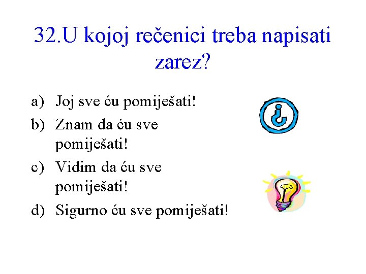 32. U kojoj rečenici treba napisati zarez? a) Joj sve ću pomiješati! b) Znam