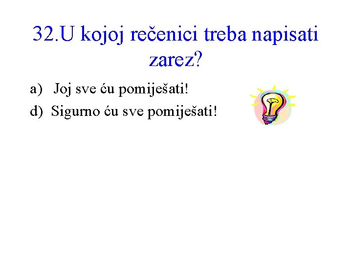 32. U kojoj rečenici treba napisati zarez? a) Joj sve ću pomiješati! d) Sigurno