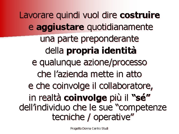 Lavorare quindi vuol dire costruire e aggiustare quotidianamente una parte preponderante della propria identità