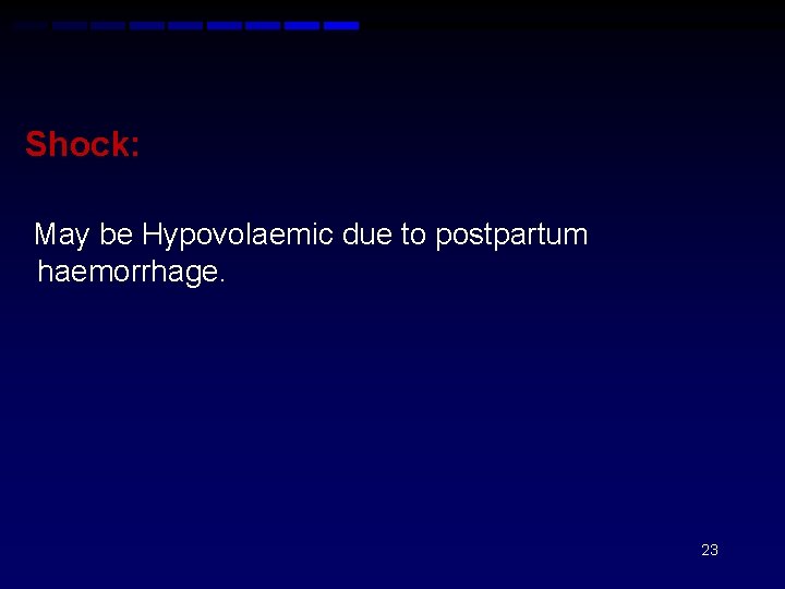 Shock: May be Hypovolaemic due to postpartum haemorrhage. 23 