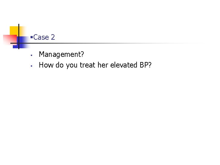 §Case 2 § § Management? How do you treat her elevated BP? 