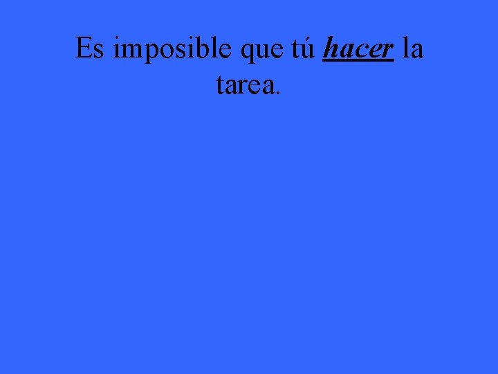 Es imposible que tú hacer la tarea. 