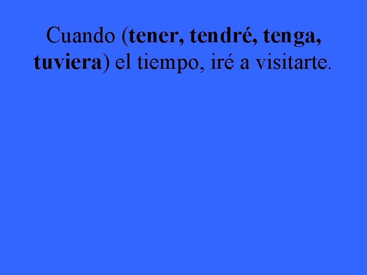 Cuando (tener, tendré, tenga, tuviera) el tiempo, iré a visitarte. 