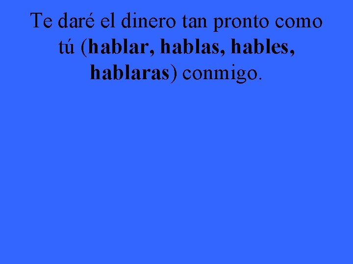 Te daré el dinero tan pronto como tú (hablar, hablas, hables, hablaras) conmigo. 
