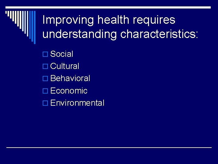 Improving health requires understanding characteristics: o Social o Cultural o Behavioral o Economic o