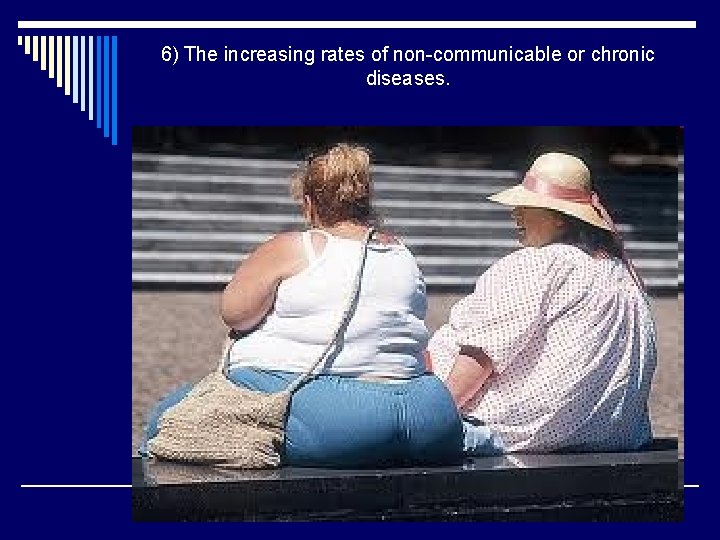 6) The increasing rates of non-communicable or chronic diseases. 
