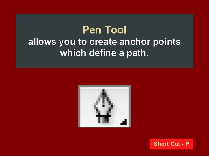 Pen Tool allows you to create anchor points which define a path. Short Cut