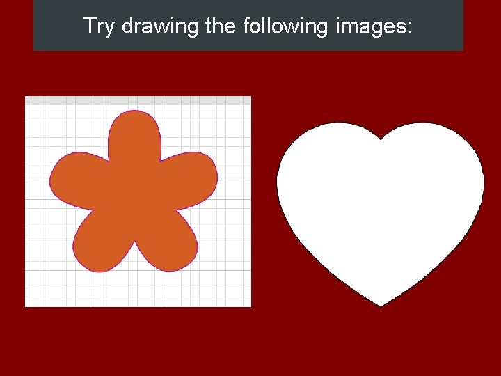 Try drawing the following images: 