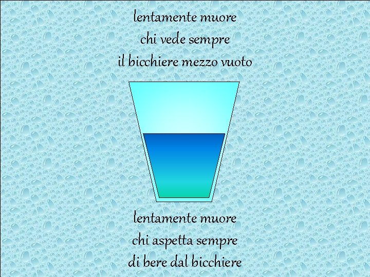 lentamente muore chi vede sempre il bicchiere mezzo vuoto lentamente muore chi aspetta sempre