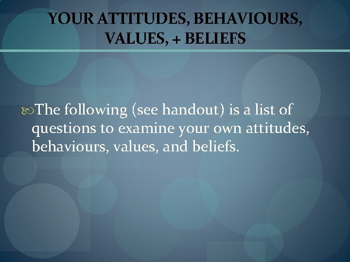YOUR ATTITUDES, BEHAVIOURS, VALUES, + BELIEFS The following (see handout) is a list of