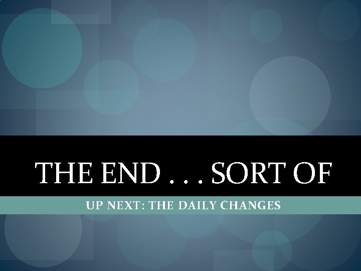 THE END. . . SORT OF UP NEXT: THE DAILY CHANGES 