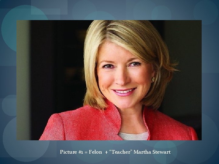 Picture #1 = Felon + “Teacher” Martha Stewart 