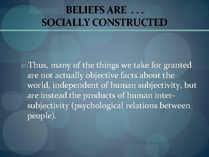 BELIEFS ARE. . . SOCIALLY CONSTRUCTED Thus, many of the things we take for