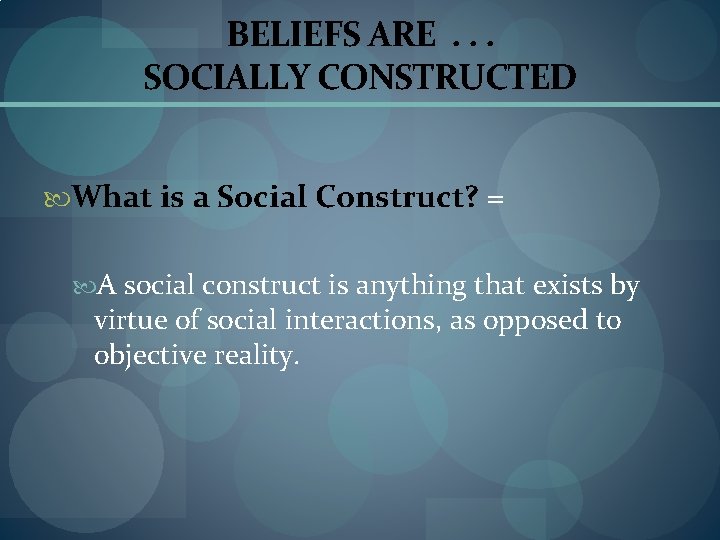 BELIEFS ARE. . . SOCIALLY CONSTRUCTED What is a Social Construct? = A social