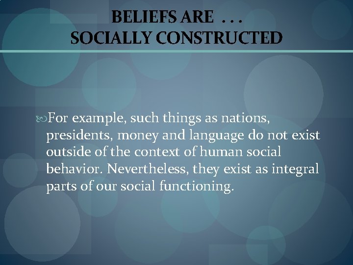 BELIEFS ARE. . . SOCIALLY CONSTRUCTED For example, such things as nations, presidents, money
