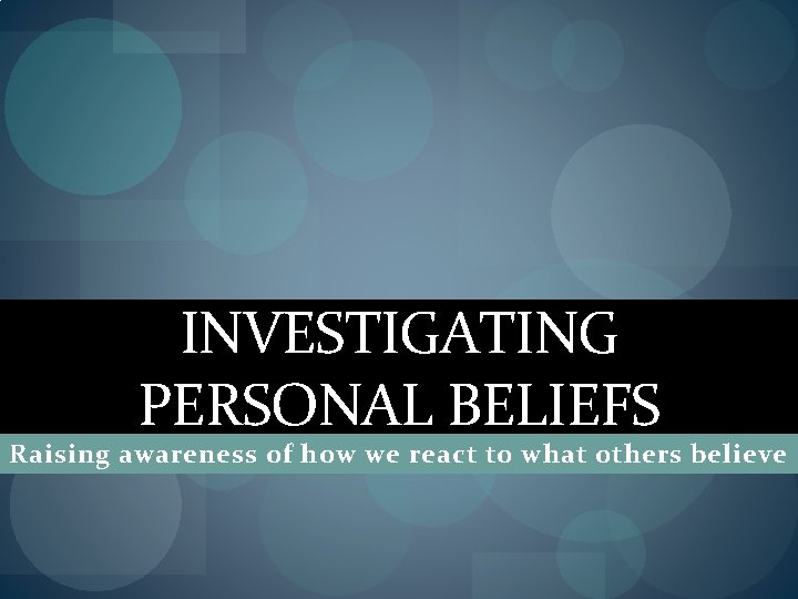 INVESTIGATING PERSONAL BELIEFS Raising awareness of how we react to what others believe 