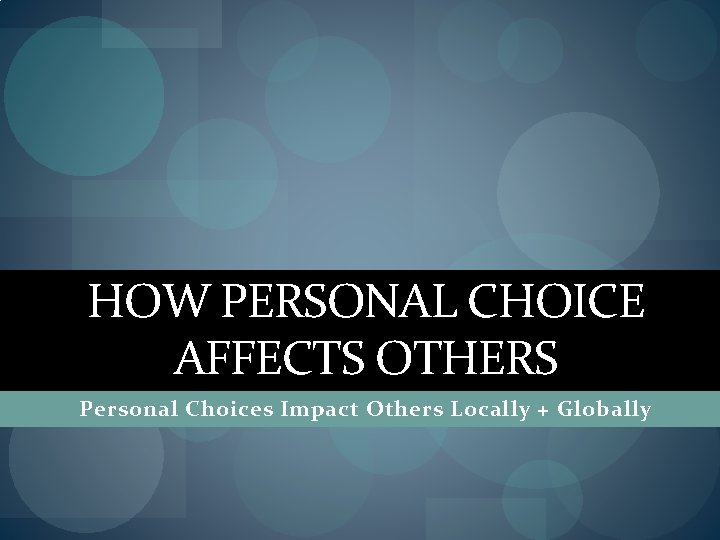 HOW PERSONAL CHOICE AFFECTS OTHERS Personal Choices Impact Others Locally + Globally 