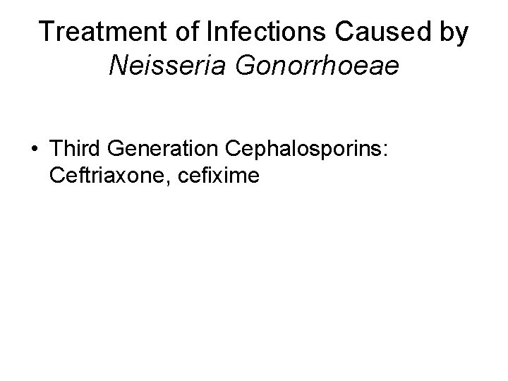 Treatment of Infections Caused by Neisseria Gonorrhoeae • Third Generation Cephalosporins: Ceftriaxone, cefixime 