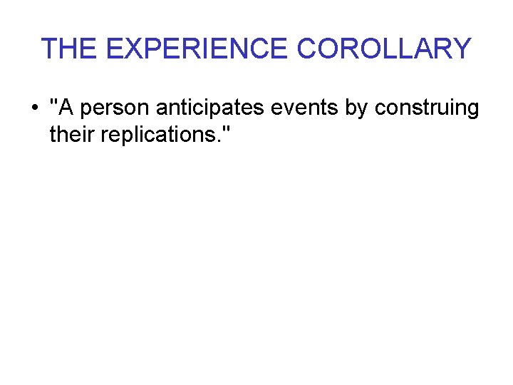 THE EXPERIENCE COROLLARY • "A person anticipates events by construing their replications. " 