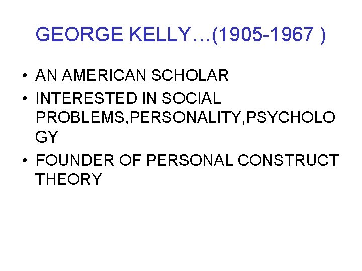 GEORGE KELLY…(1905 -1967 ) • AN AMERICAN SCHOLAR • INTERESTED IN SOCIAL PROBLEMS, PERSONALITY,