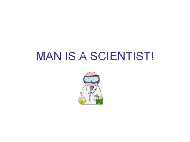 MAN IS A SCIENTIST! 