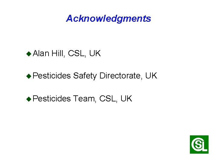 Acknowledgments u Alan Hill, CSL, UK u Pesticides Safety Directorate, UK u Pesticides Team,