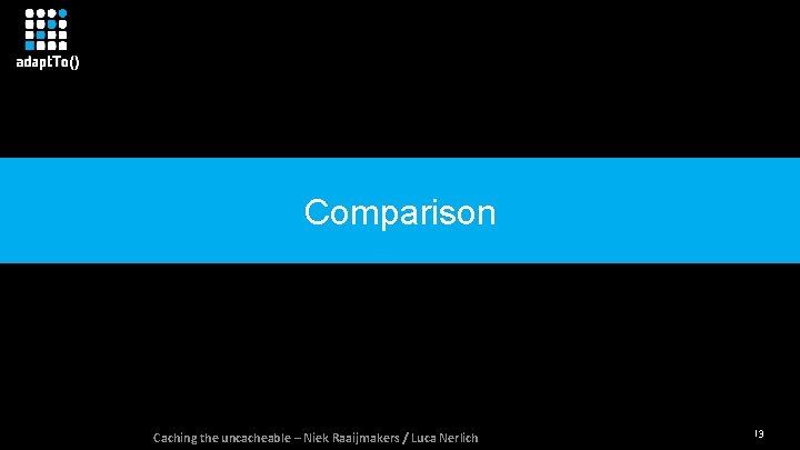 Comparison Caching the uncacheable – Niek Raaijmakers / Luca Nerlich 13 