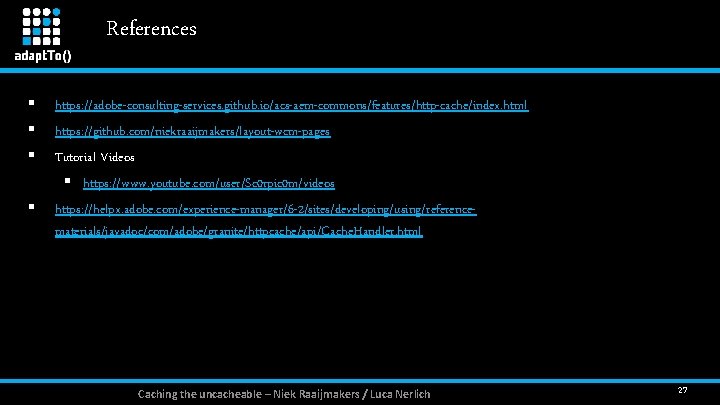 References § § https: //adobe-consulting-services. github. io/acs-aem-commons/features/http-cache/index. html https: //github. com/niekraaijmakers/layout-wcm-pages Tutorial Videos §